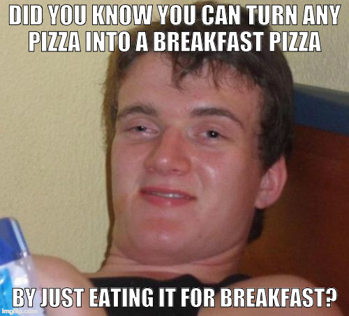 The more you know! | DID YOU KNOW YOU CAN TURN ANY PIZZA INTO
A BREAKFAST PIZZA; BY JUST EATING IT FOR BREAKFAST? | image tagged in memes,10 guy,pizza,breakfast,the more you know,bacon | made w/ Imgflip meme maker
