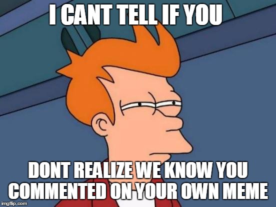 Futurama Fry | I CANT TELL IF YOU; DONT REALIZE WE KNOW YOU COMMENTED ON YOUR OWN MEME | image tagged in memes,futurama fry | made w/ Imgflip meme maker