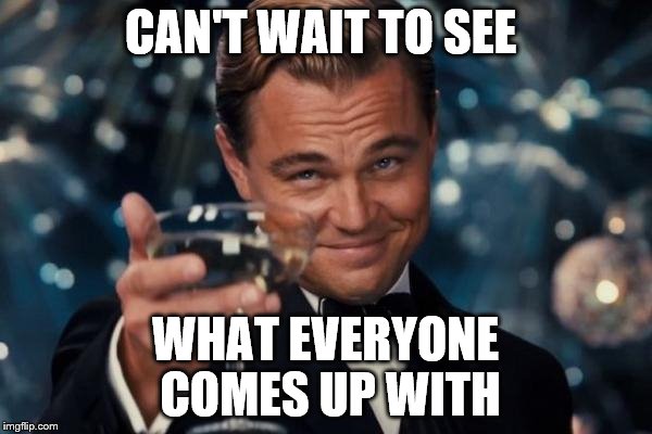Leonardo Dicaprio Cheers Meme | CAN'T WAIT TO SEE WHAT EVERYONE COMES UP WITH | image tagged in memes,leonardo dicaprio cheers | made w/ Imgflip meme maker