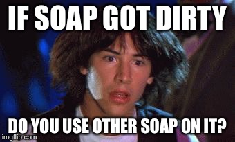bill and ted | IF SOAP GOT DIRTY; DO YOU USE OTHER SOAP ON IT? | image tagged in bill and ted | made w/ Imgflip meme maker
