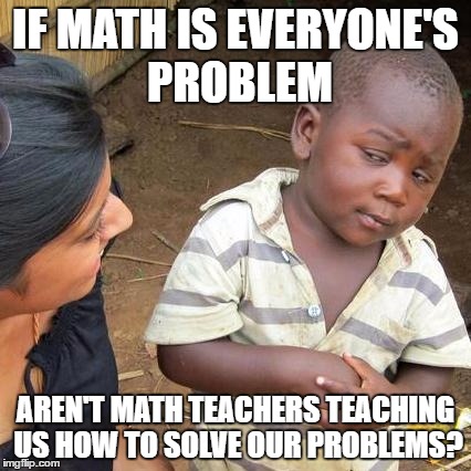 Third World Skeptical Kid | IF MATH IS EVERYONE'S PROBLEM; AREN'T MATH TEACHERS TEACHING US HOW TO SOLVE OUR PROBLEMS? | image tagged in memes,third world skeptical kid | made w/ Imgflip meme maker