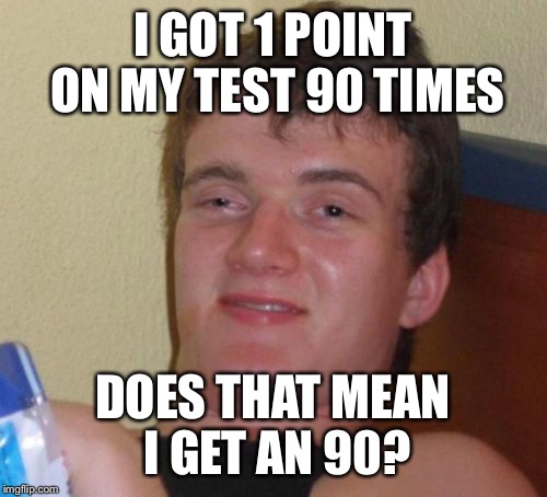 10 Guy Meme | I GOT 1 POINT ON MY TEST 90 TIMES; DOES THAT MEAN I GET AN 90? | image tagged in memes,10 guy | made w/ Imgflip meme maker