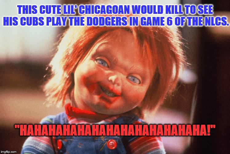 "Hi, I'm Chucky!  I'm Your #1 Cubs Fan 'Til The End.  Wanna Catch A Game?" | THIS CUTE LIL' CHICAGOAN WOULD KILL TO SEE HIS CUBS PLAY THE DODGERS IN GAME 6 OF THE NLCS. "HAHAHAHAHAHAHAHAHAHAHAHAHA!" | image tagged in chicago cubs | made w/ Imgflip meme maker