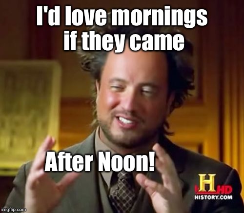 Ancient Aliens Meme | I'd love mornings if they came After Noon! | image tagged in memes,ancient aliens | made w/ Imgflip meme maker