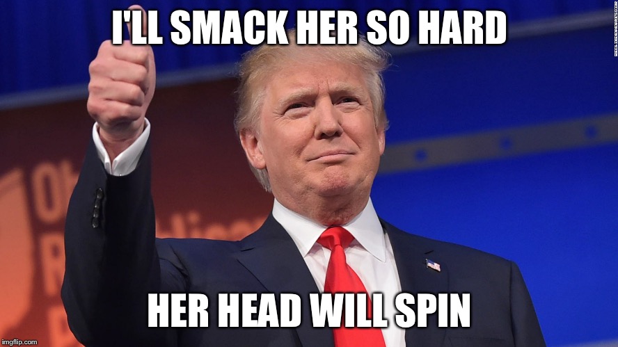 Trump Thumbs Up | I'LL SMACK HER SO HARD HER HEAD WILL SPIN | image tagged in trump thumbs up | made w/ Imgflip meme maker