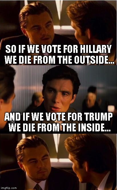 Inception | SO IF WE VOTE FOR HILLARY WE DIE FROM THE OUTSIDE... AND IF WE VOTE FOR TRUMP WE DIE FROM THE INSIDE... | image tagged in memes,inception | made w/ Imgflip meme maker