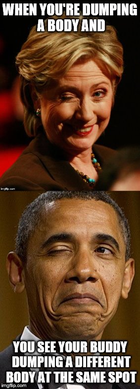 Stranger things have probably happened | WHEN YOU'RE DUMPING A BODY AND; YOU SEE YOUR BUDDY DUMPING A DIFFERENT BODY AT THE SAME SPOT | image tagged in hillary,obama | made w/ Imgflip meme maker