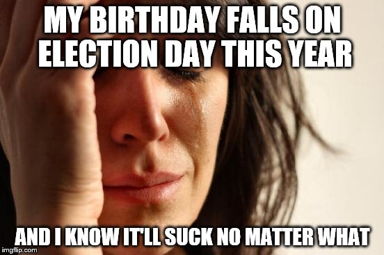 First World Problems... but still a crappy birthday to me | MY BIRTHDAY FALLS ON ELECTION DAY THIS YEAR; AND I KNOW IT'LL SUCK NO MATTER WHAT | image tagged in memes,first world problems,2016 presidential candidates | made w/ Imgflip meme maker