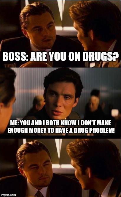 Inception Meme | BOSS: ARE YOU ON DRUGS? ME: YOU AND I BOTH KNOW I DON'T MAKE ENOUGH MONEY TO HAVE A DRUG PROBLEM! | image tagged in memes,inception | made w/ Imgflip meme maker