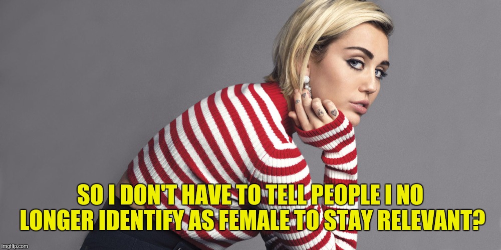 SO I DON'T HAVE TO TELL PEOPLE I NO LONGER IDENTIFY AS FEMALE TO STAY RELEVANT? | made w/ Imgflip meme maker