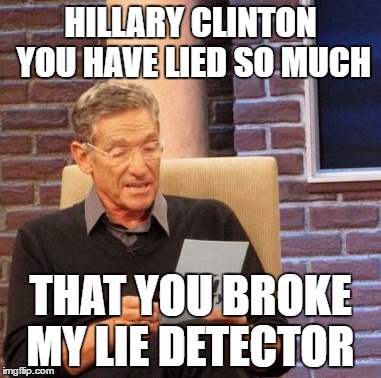 Maury Lie Detector Meme | HILLARY CLINTON YOU HAVE LIED SO MUCH; THAT YOU BROKE MY LIE DETECTOR | image tagged in memes,maury lie detector | made w/ Imgflip meme maker