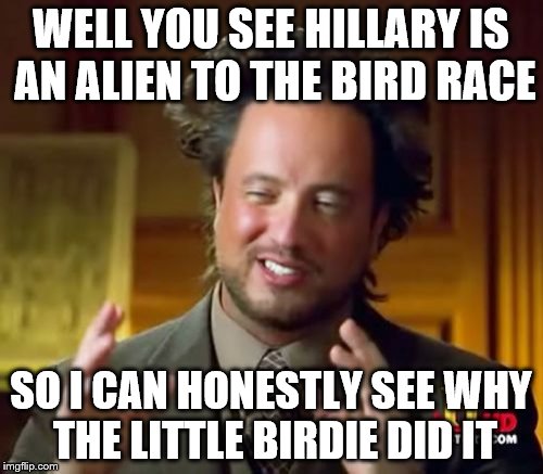 Ancient Aliens Meme | WELL YOU SEE HILLARY IS AN ALIEN TO THE BIRD RACE SO I CAN HONESTLY SEE WHY THE LITTLE BIRDIE DID IT | image tagged in memes,ancient aliens | made w/ Imgflip meme maker