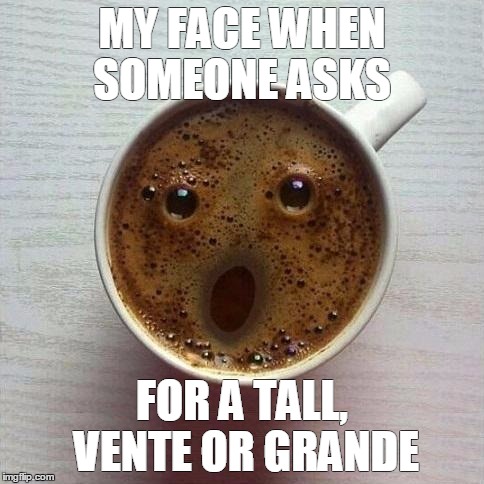 Coffee | MY FACE WHEN SOMEONE ASKS; FOR A TALL, VENTE OR GRANDE | image tagged in coffee | made w/ Imgflip meme maker