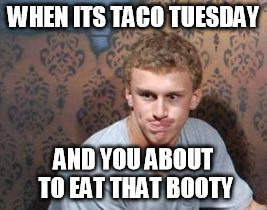 WHEN ITS TACO TUESDAY; AND YOU ABOUT TO EAT THAT BOOTY | image tagged in lol1 | made w/ Imgflip meme maker