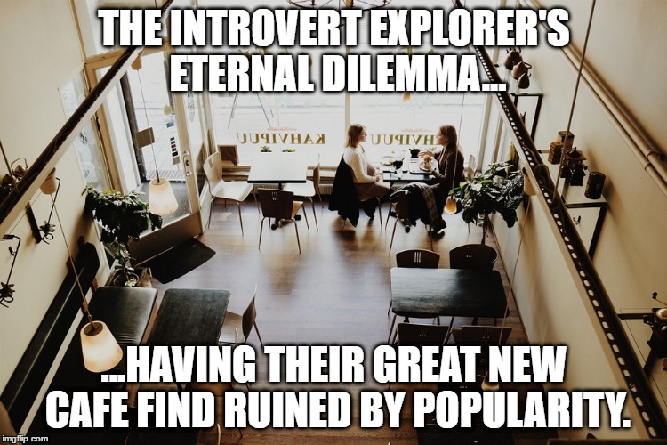 THE INTROVERT EXPLORER'S ETERNAL DILEMMA... ...HAVING THEIR GREAT NEW CAFE FIND RUINED BY POPULARITY. | made w/ Imgflip meme maker