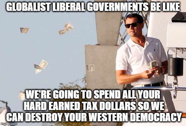 Wolf of Wallstreet Money |  GLOBALIST LIBERAL GOVERNMENTS BE LIKE; WE'RE GOING TO SPEND ALL YOUR HARD EARNED TAX DOLLARS SO WE CAN DESTROY YOUR WESTERN DEMOCRACY | image tagged in wolf of wallstreet money | made w/ Imgflip meme maker