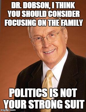 James Dobson | DR. DOBSON, I THINK YOU SHOULD CONSIDER FOCUSING ON THE FAMILY; POLITICS IS NOT YOUR STRONG SUIT | image tagged in james dobson | made w/ Imgflip meme maker