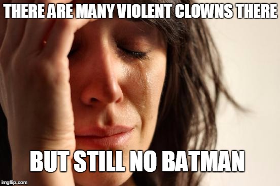 First World Problems | THERE ARE MANY VIOLENT CLOWNS THERE; BUT STILL NO BATMAN | image tagged in memes,first world problems | made w/ Imgflip meme maker