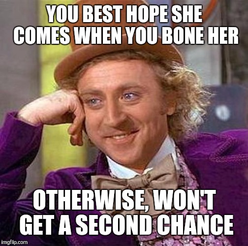 Creepy Condescending Wonka Meme | YOU BEST HOPE SHE COMES WHEN YOU BONE HER OTHERWISE, WON'T GET A SECOND CHANCE | image tagged in memes,creepy condescending wonka | made w/ Imgflip meme maker