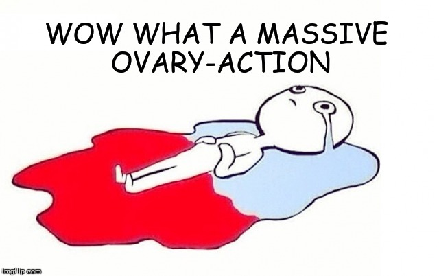 Ovary-action | WOW WHAT A MASSIVE OVARY-ACTION | image tagged in periods,grumpy girls,angry women | made w/ Imgflip meme maker