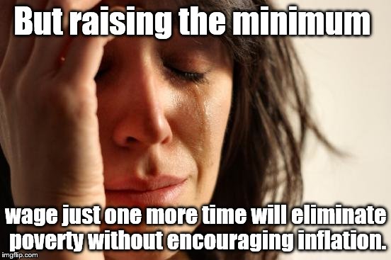 Why isn't the definition of "insanity" (doing the same thing over & over, expecting different results) applied to Progressives?  | But raising the minimum; wage just one more time will eliminate poverty without encouraging inflation. | image tagged in first world problems,progressives,insanity,minimum wage | made w/ Imgflip meme maker