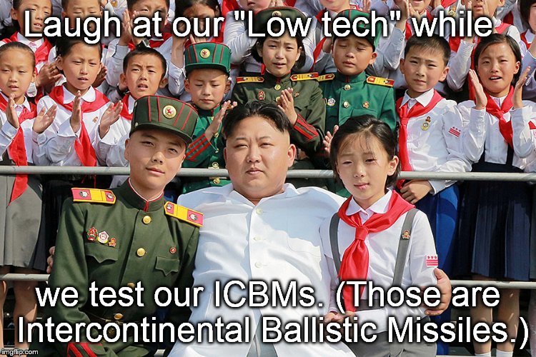 Never underestimate the driving power of hate. We should never turn our backs on motivated ideologs with blood on their hands.  | Laugh at our "Low tech" while we test our ICBMs. (Those are Intercontinental Ballistic Missiles.) | image tagged in korea,icbm,low tech,laugh,last laugh | made w/ Imgflip meme maker