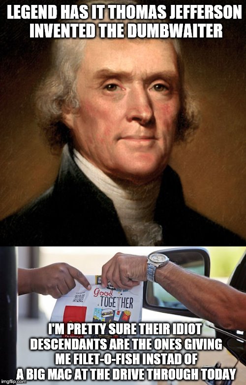 I notice there is no amendment giving me the right to get the correct order...Coincidence??? | LEGEND HAS IT THOMAS JEFFERSON INVENTED THE DUMBWAITER; I'M PRETTY SURE THEIR IDIOT DESCENDANTS ARE THE ONES GIVING ME FILET-O-FISH INSTAD OF A BIG MAC AT THE DRIVE THROUGH TODAY | image tagged in memes,dumb meme,thanks founding fathers | made w/ Imgflip meme maker