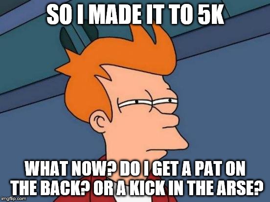 Futurama Fry | SO I MADE IT TO 5K; WHAT NOW? DO I GET A PAT ON THE BACK? OR A KICK IN THE ARSE? | image tagged in memes,futurama fry | made w/ Imgflip meme maker
