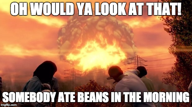 Fallout Nuke | OH WOULD YA LOOK AT THAT! SOMEBODY ATE BEANS IN THE MORNING | image tagged in fallout nuke | made w/ Imgflip meme maker
