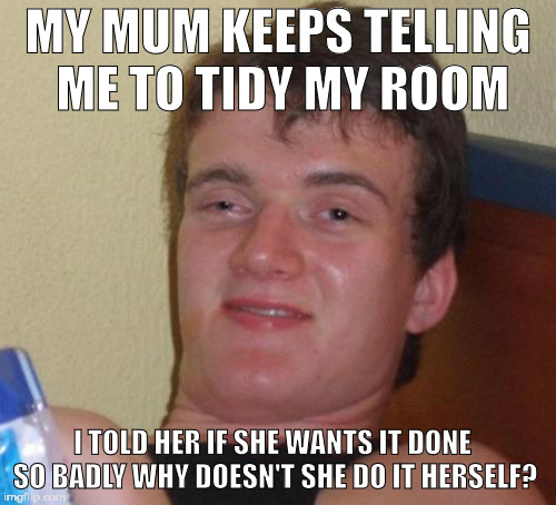 not the best idea | MY MUM KEEPS TELLING ME TO TIDY MY ROOM; I TOLD HER IF SHE WANTS IT DONE SO BADLY WHY DOESN'T SHE DO IT HERSELF? | image tagged in memes,10 guy | made w/ Imgflip meme maker