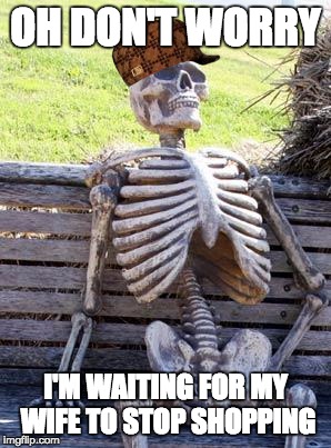 Waiting Skeleton | OH DON'T WORRY; I'M WAITING FOR MY WIFE TO STOP SHOPPING | image tagged in memes,waiting skeleton,scumbag | made w/ Imgflip meme maker