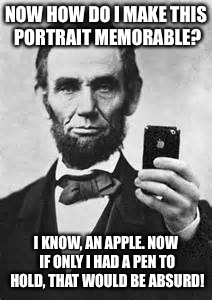 Apple and Pen Absurdity | NOW HOW DO I MAKE THIS PORTRAIT MEMORABLE? I KNOW, AN APPLE. NOW IF ONLY I HAD A PEN TO HOLD, THAT WOULD BE ABSURD! | image tagged in abe lincoln with iphone,my templates challenge,apple,pen,no clues here,a mythical tag | made w/ Imgflip meme maker