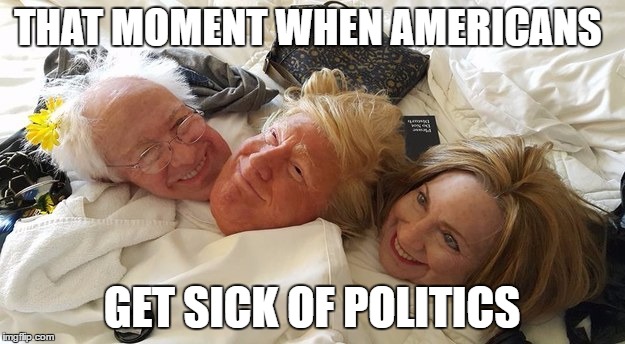That could be true | THAT MOMENT WHEN AMERICANS; GET SICK OF POLITICS | image tagged in memes,election 2016,donald trump,hillary clinton,bernie sanders | made w/ Imgflip meme maker