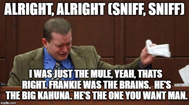 ALRIGHT, ALRIGHT (SNIFF, SNIFF) I WAS JUST THE MULE, YEAH, THATS RIGHT. FRANKIE WAS THE BRAINS.  HE'S THE BIG KAHUNA. HE'S THE ONE YOU WANT  | made w/ Imgflip meme maker