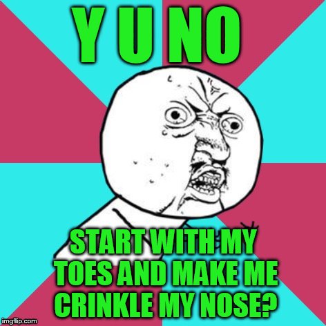 y u no music | Y U NO; START WITH MY TOES AND MAKE ME CRINKLE MY NOSE? | image tagged in y u no music | made w/ Imgflip meme maker