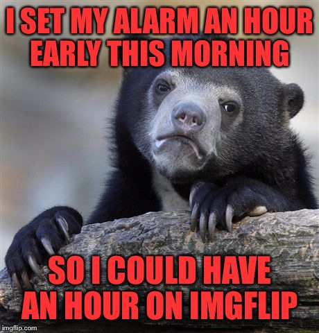 Confession Bear | I SET MY ALARM AN HOUR EARLY THIS MORNING; SO I COULD HAVE AN HOUR ON IMGFLIP | image tagged in memes,confession bear | made w/ Imgflip meme maker