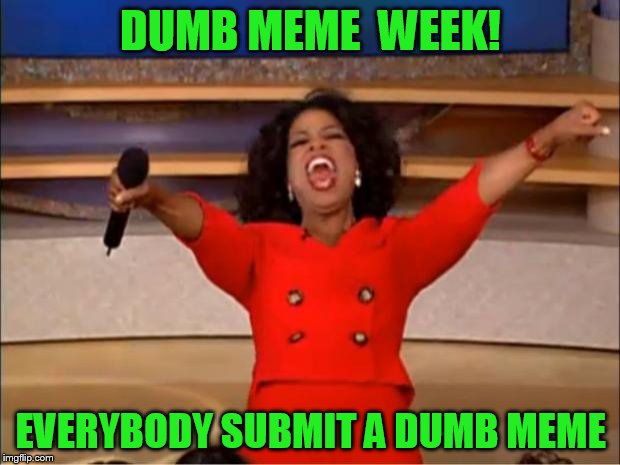 Oprah You Get A Meme | DUMB MEME  WEEK! EVERYBODY SUBMIT A DUMB MEME | image tagged in memes,oprah you get a | made w/ Imgflip meme maker