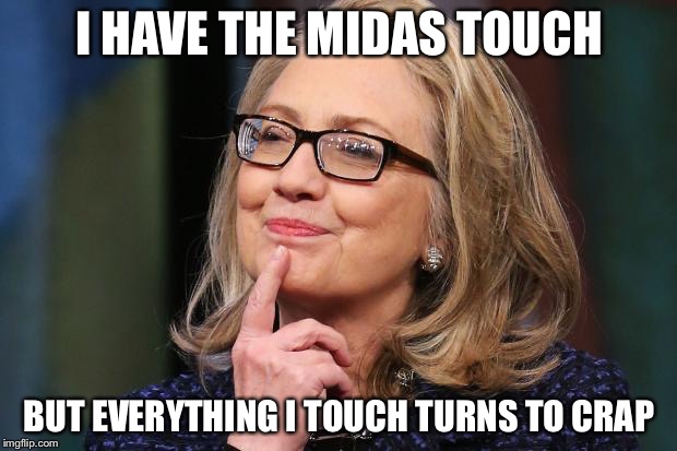 Hillary Clinton | I HAVE THE MIDAS TOUCH; BUT EVERYTHING I TOUCH TURNS TO CRAP | image tagged in hillary clinton | made w/ Imgflip meme maker