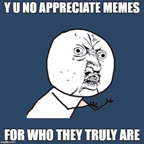 See the meme inside the meme, to truly understand it. Then upvote it! | Y U NO APPRECIATE MEMES; FOR WHO THEY TRULY ARE | image tagged in memes,y u no,funny | made w/ Imgflip meme maker
