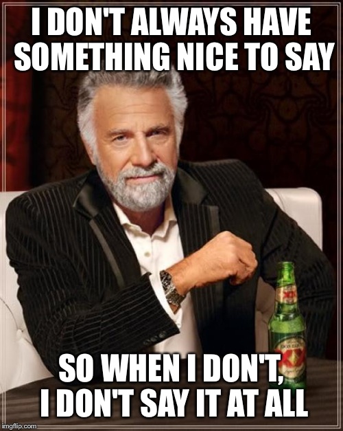 The Most Interesting Man In The World Meme | I DON'T ALWAYS HAVE SOMETHING NICE TO SAY; SO WHEN I DON'T, I DON'T SAY IT AT ALL | image tagged in memes,the most interesting man in the world | made w/ Imgflip meme maker