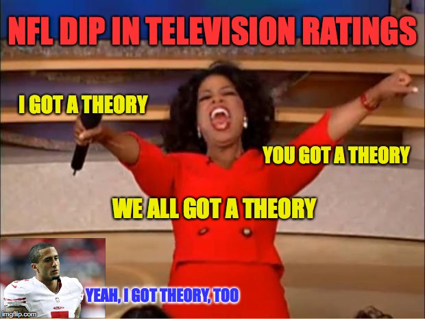 Oprah You Get A Meme | NFL DIP IN TELEVISION RATINGS; I GOT A THEORY; YOU GOT A THEORY; WE ALL GOT A THEORY; YEAH, I GOT THEORY, TOO | image tagged in memes,oprah you get a,nfl football,tv show | made w/ Imgflip meme maker