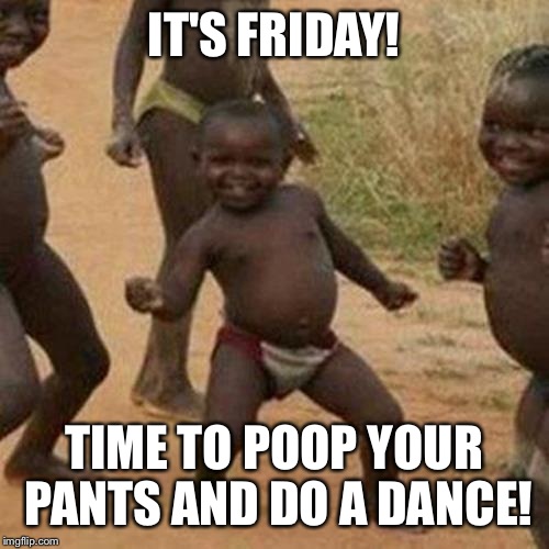Third World Success Kid | IT'S FRIDAY! TIME TO POOP YOUR PANTS AND DO A DANCE! | image tagged in memes,third world success kid | made w/ Imgflip meme maker