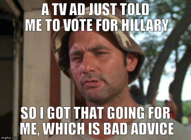 Hillary: liar, liar, pantsuit on fire | A TV AD JUST TOLD ME TO VOTE FOR HILLARY; SO I GOT THAT GOING FOR ME, WHICH IS BAD ADVICE | image tagged in memes,so i got that goin for me which is nice,hillary clinton,bad advice,tv ads | made w/ Imgflip meme maker