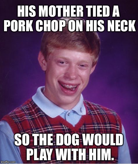 Bad Luck Brian Meme | HIS MOTHER TIED A PORK CHOP ON HIS NECK; SO THE DOG WOULD PLAY WITH HIM. | image tagged in memes,bad luck brian | made w/ Imgflip meme maker