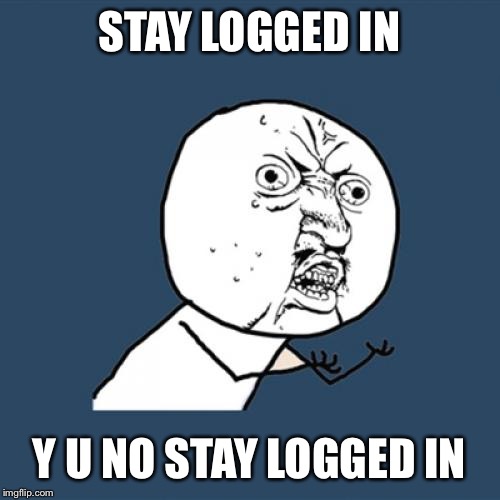 Y U No | STAY LOGGED IN; Y U NO STAY LOGGED IN | image tagged in memes,y u no | made w/ Imgflip meme maker