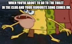 Spongegar | WHEN YOU'RE ABOUT TO GO TO THE TOILET IN THE CLUB AND YOUR FAVOURITE SONG COMES ON. | image tagged in memes,spongegar | made w/ Imgflip meme maker