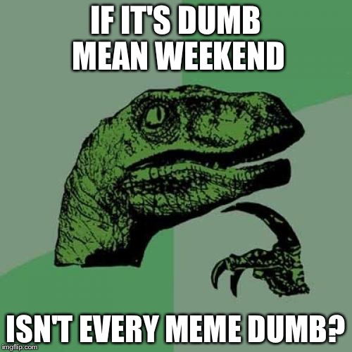 Philosoraptor Meme | IF IT'S DUMB MEAN WEEKEND; ISN'T EVERY MEME DUMB? | image tagged in memes,philosoraptor | made w/ Imgflip meme maker