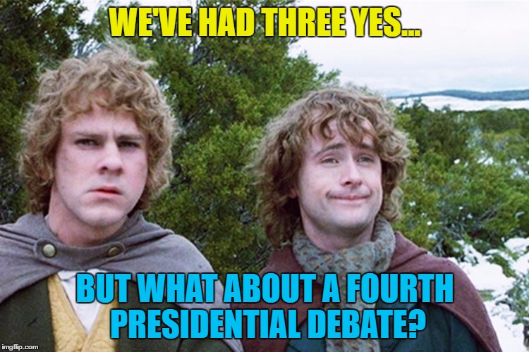 Who's with me? Anybody? Hello...? | WE'VE HAD THREE YES... BUT WHAT ABOUT A FOURTH PRESIDENTIAL DEBATE? | image tagged in hobbits,memes,politics,presidential debate,trump,clinton | made w/ Imgflip meme maker