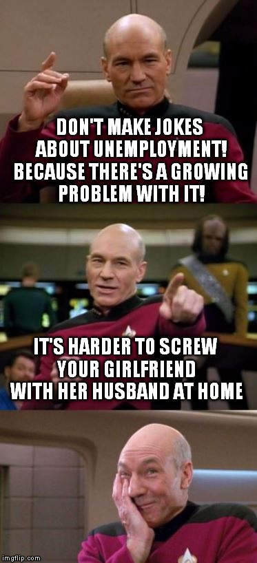 Picard Pun | DON'T MAKE JOKES ABOUT UNEMPLOYMENT! BECAUSE THERE'S A GROWING PROBLEM WITH IT! IT'S HARDER TO SCREW YOUR GIRLFRIEND WITH HER HUSBAND AT HOM | image tagged in picard pun | made w/ Imgflip meme maker