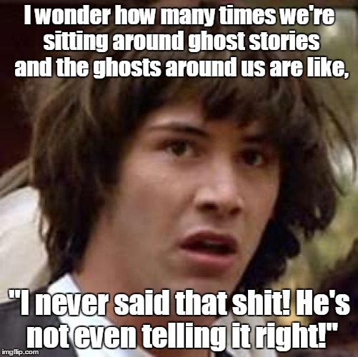 Conspiracy Keanu Meme | I wonder how many times we're sitting around ghost stories and the ghosts around us are like, "I never said that shit! He's not even telling it right!" | image tagged in memes,conspiracy keanu | made w/ Imgflip meme maker